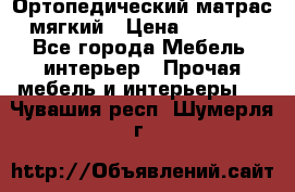 Ортопедический матрас мягкий › Цена ­ 6 743 - Все города Мебель, интерьер » Прочая мебель и интерьеры   . Чувашия респ.,Шумерля г.